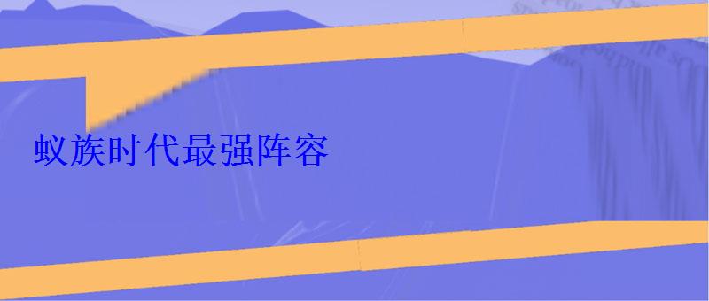 蚁族时代最强阵容(t0阵容搭配推荐) 蚁族时代最强阵容