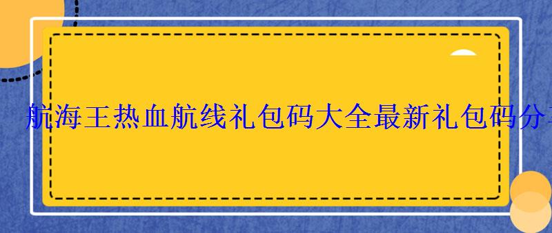 航海王热血航线礼包码大全最新礼包码分享 航海王热血航线礼包码大全最新礼包码分享