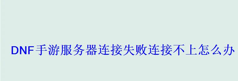 DNF手游服务器连接失败连接不上怎么办 DNF手游服务器连接失败连接不上怎么办