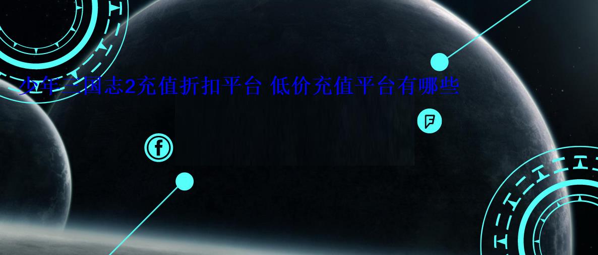 少年三国志2充值折扣平台 低价充值平台有哪些 少年三国志2充值折扣平台 低价充值平台有哪些