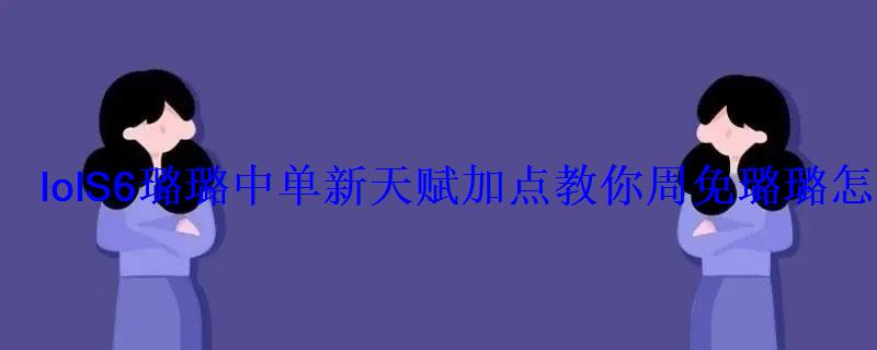 lolS6璐璐中单新天赋加点教你周免璐璐怎么玩 lolS6璐璐中单新天赋加点教你周免璐璐怎么玩