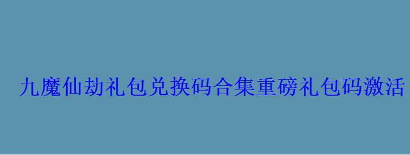 九魔仙劫礼包兑换码合集重磅礼包码激活