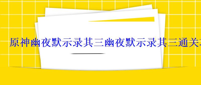 原神幽夜默示录其三幽夜默示录其三通关攻略分享 原神幽夜默示录其三幽夜默示录其三通关攻略分享