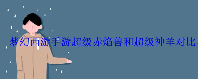 梦幻西游手游超级赤焰兽和超级神羊对比赤炎兽和神羊