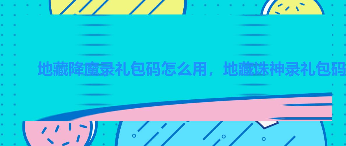 地藏降魔录礼包码怎么用,地藏诛神录礼包码 地藏降魔录礼包码怎么用,地藏诛神录礼包码