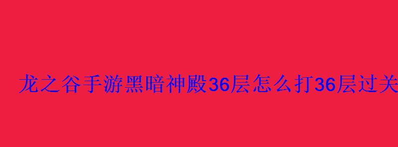 龙之谷手游黑暗神殿36层怎么打36层过关技巧 龙之谷手游黑暗神殿36层怎么打36层过关技巧