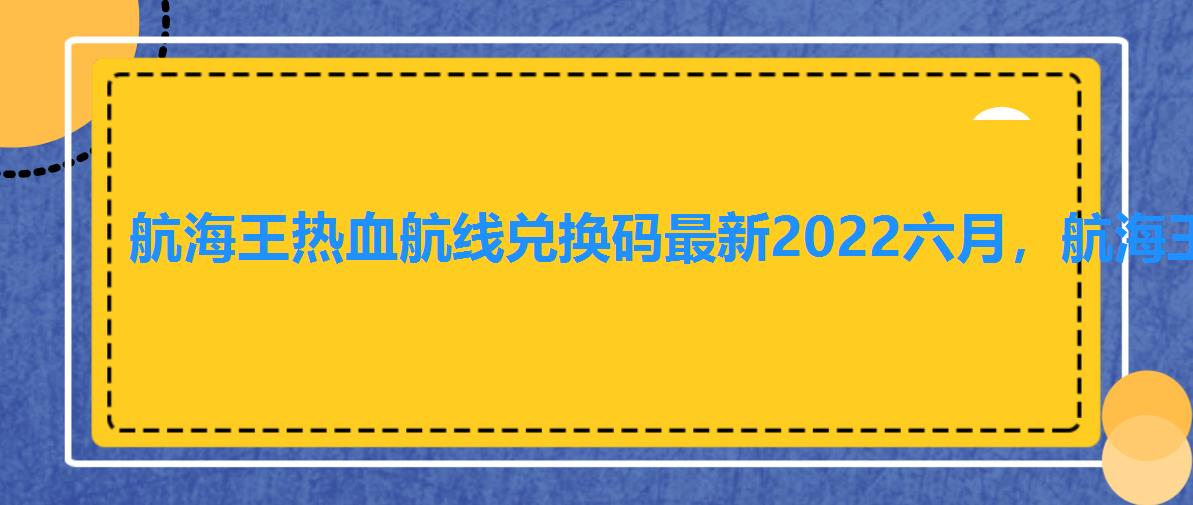 航海王热血航线兑换码最新2022六月,航海王热血航线兑换码大全2022 航海王热血航线兑换码最新2022六月,航海王热血航线兑换码大全2022