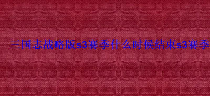 三国志战略版s3赛季什么时候结束s3赛季结束奖励 三国志战略版s3赛季什么时候结束s3赛季结束奖励