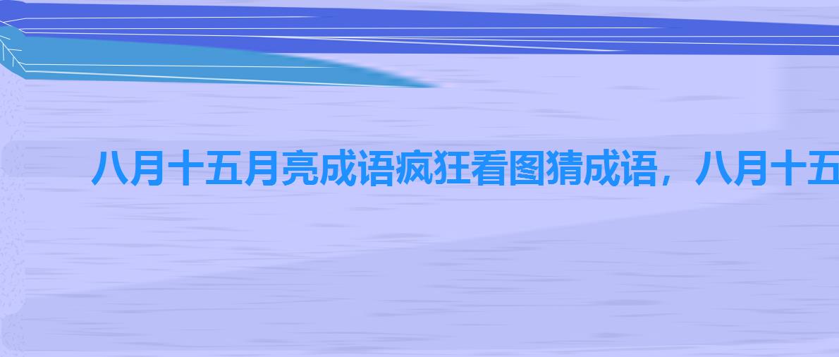 八月十五月亮成语疯狂看图猜成语,八月十五的月亮成语疯狂猜成语答案图 八月十五月亮成语疯狂看图猜成语,八月十五的月亮成语疯狂猜成语答案图