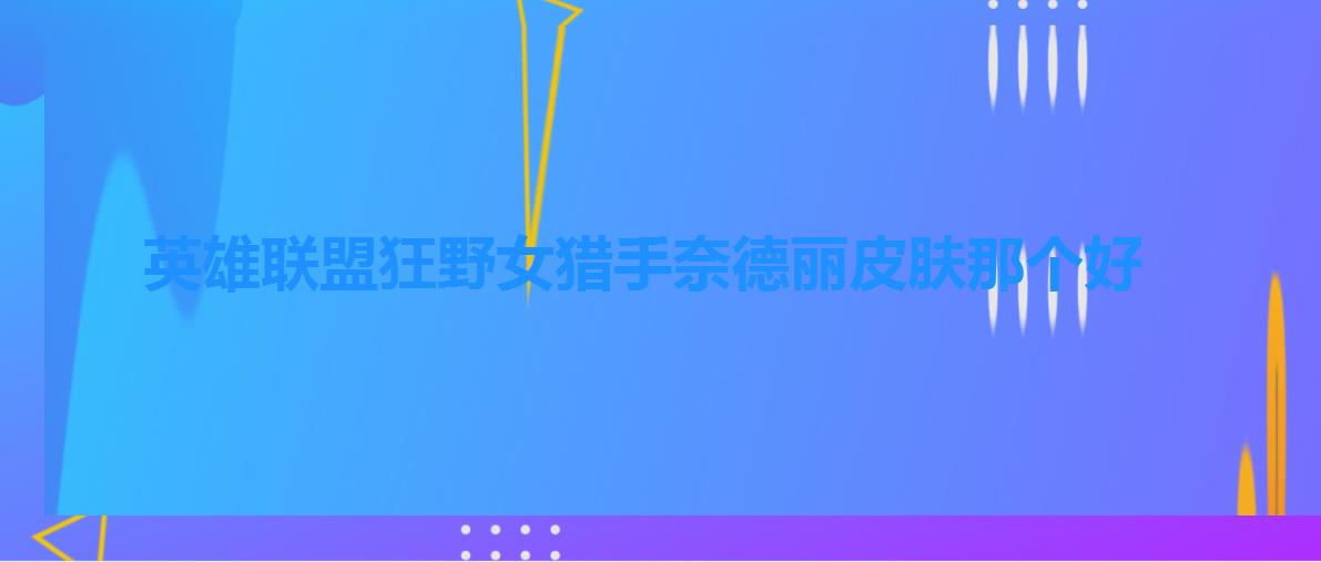 英雄联盟狂野女猎手奈德丽皮肤那个好