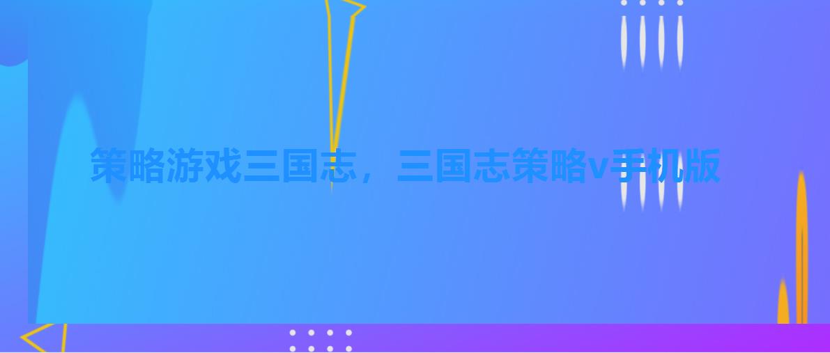 策略游戏三国志,三国志策略v手机版 策略游戏三国志,三国志策略v手机版