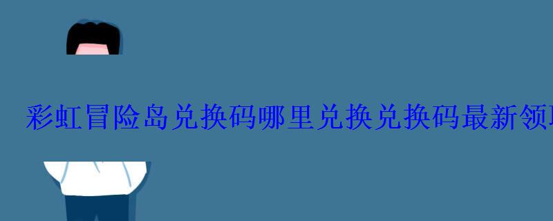 彩虹冒险岛兑换码哪里兑换兑换码最新领取 彩虹冒险岛兑换码哪里兑换兑换码最新领取