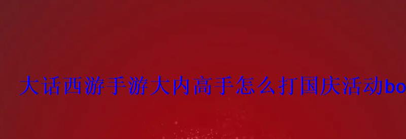 大话西游手游大内高手怎么打国庆活动boss大内高手 大话西游手游大内高手怎么打国庆活动boss大内高手