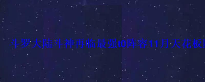 斗罗大陆斗神再临最强t0阵容11月天花板阵容推荐 斗罗大陆斗神再临最强t0阵容11月天花板阵容推荐