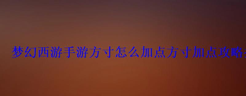 梦幻西游手游方寸怎么加点方寸加点攻略推荐 梦幻西游手游方寸怎么加点方寸加点攻略推荐