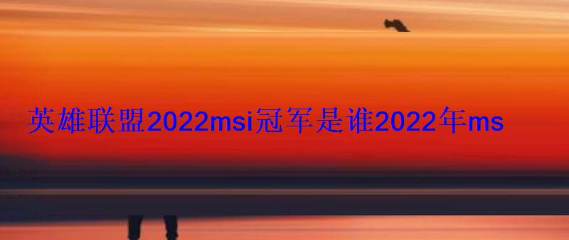 英雄联盟2022msi冠军是谁2022年msi总决赛时间 英雄联盟2022msi冠军是谁2022年msi总决赛时间