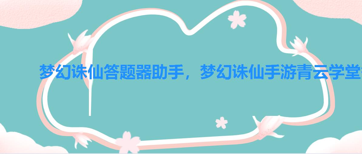 梦幻诛仙答题器助手,梦幻诛仙手游青云学堂答案 梦幻诛仙答题器助手,梦幻诛仙手游青云学堂答案