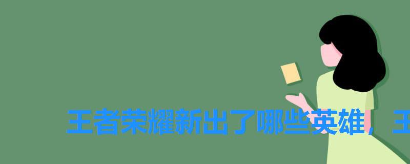 王者荣耀新出了哪些英雄，王者荣耀近期要出的新英雄