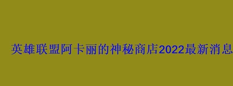 英雄联盟阿卡丽的神秘商店2022最新消息腾讯阿卡丽的 英雄联盟阿卡丽的神秘商店2022最新消息腾讯阿卡丽的