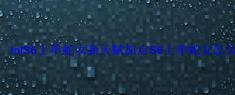 lolS6上单蛇女新天赋加点S6上单蛇女怎么出装 lolS6上单蛇女新天赋加点S6上单蛇女怎么出装