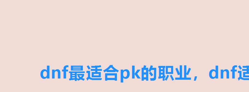 dnf最适合pk的职业,dnf适合pk的职业 dnf最适合pk的职业,dnf适合pk的职业