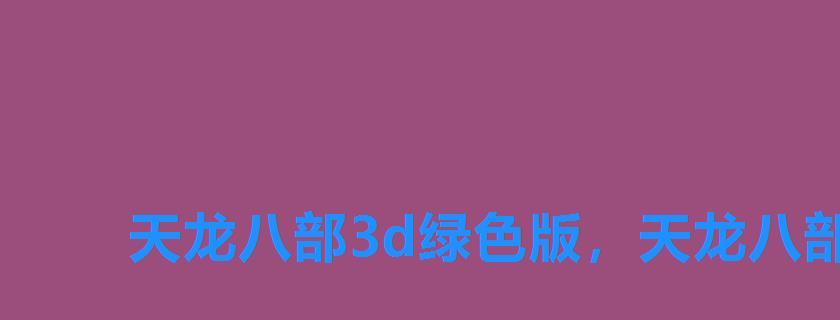 天龙八部3d绿色版,天龙八部3D版 天龙八部3d绿色版,天龙八部3D版