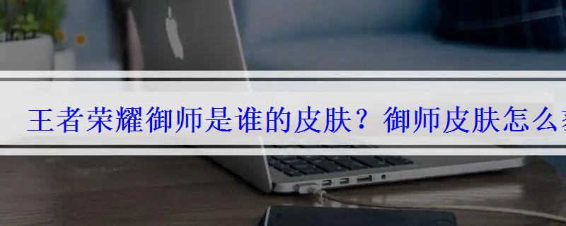 王者荣耀御师是谁的皮肤?御师皮肤怎么获得? 王者荣耀御师是谁的皮肤?御师皮肤怎么获得?