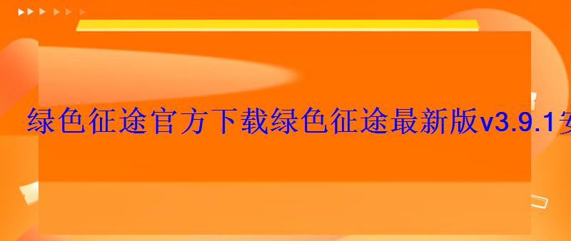 绿色征途官方下载绿色征途最新版v3.9.1安卓版 绿色征途官方下载绿色征途最新版v3.9.1安卓版