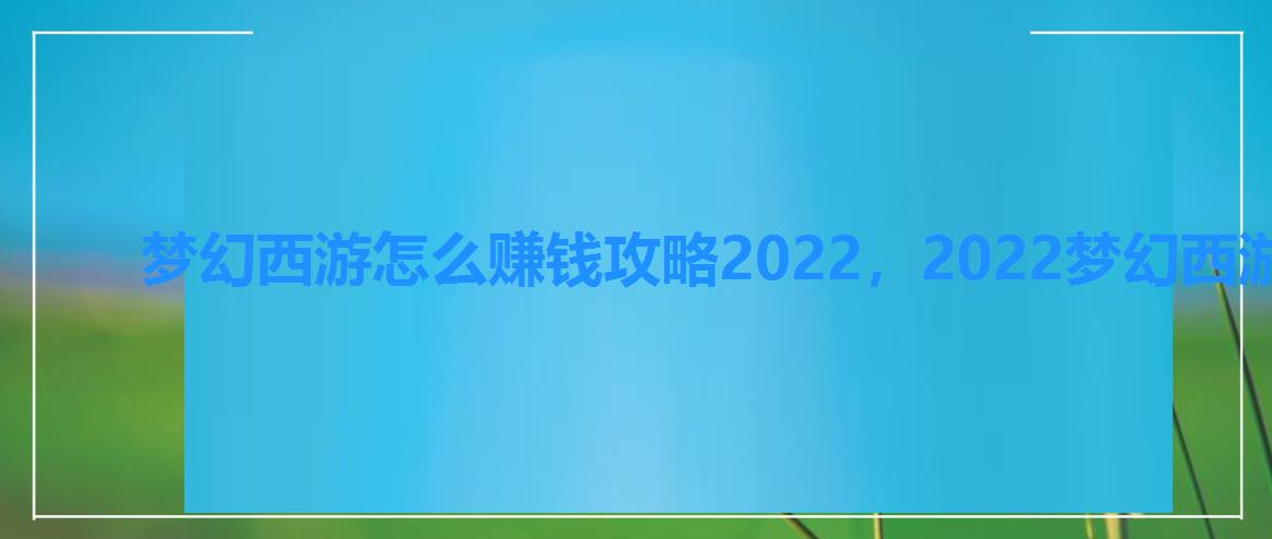 梦幻西游怎么赚钱攻略2022,2022梦幻西游赚钱新攻略 梦幻西游怎么赚钱攻略2022,2022梦幻西游赚钱新攻略