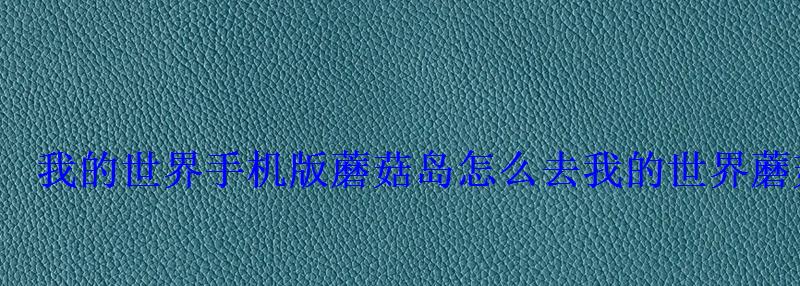 我的世界手机版蘑菇岛怎么去我的世界蘑菇岛种子是 我的世界手机版蘑菇岛怎么去我的世界蘑菇岛种子是