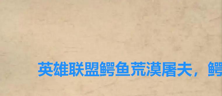 英雄联盟鳄鱼荒漠屠夫,鳄鱼打野符文天赋 英雄联盟鳄鱼荒漠屠夫,鳄鱼打野符文天赋