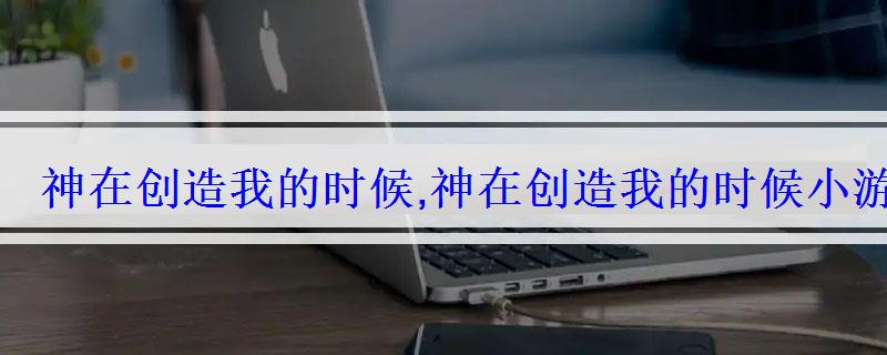 神在创造我的时候,神在创造我的时候小游戏,在线玩724小 神在创造我的时候,神在创造我的时候小游戏,在线玩724小