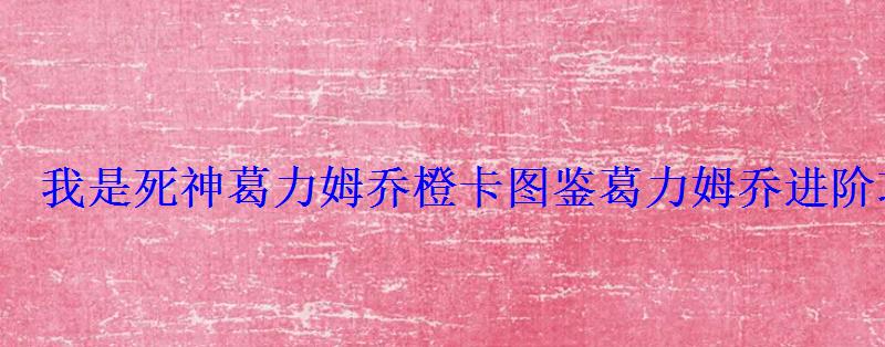 我是死神葛力姆乔橙卡图鉴葛力姆乔进阶攻略 我是死神葛力姆乔橙卡图鉴葛力姆乔进阶攻略