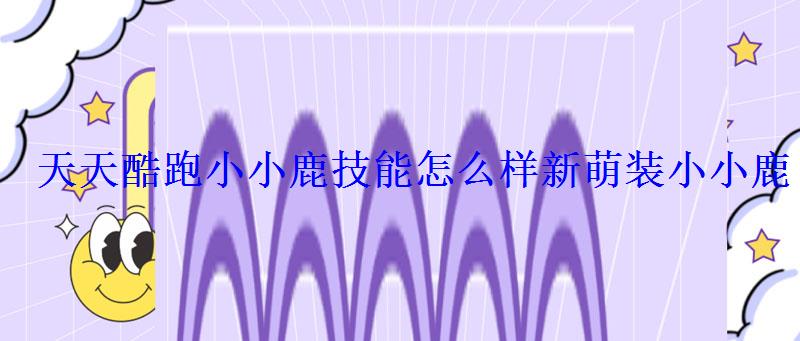 天天酷跑小小鹿技能怎么样新萌装小小鹿 天天酷跑小小鹿技能怎么样新萌装小小鹿