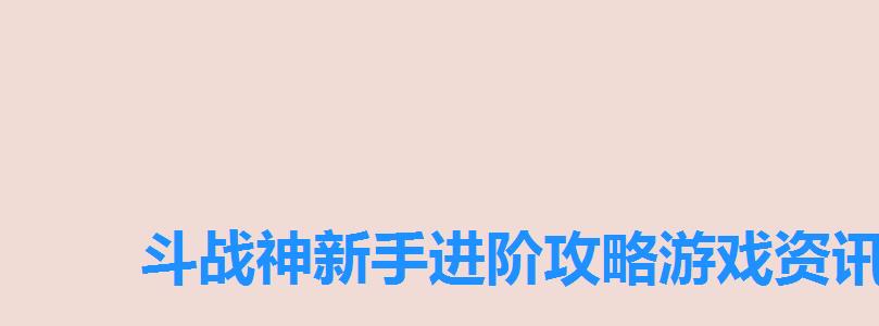 斗战神新手进阶攻略游戏资讯频道在哪看,斗战神新手成长攻略 斗战神新手进阶攻略游戏资讯频道在哪看,斗战神新手成长攻略