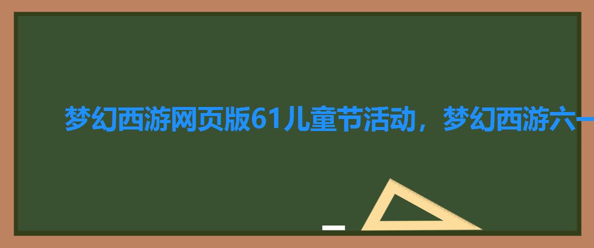 梦幻西游网页版61儿童节活动，梦幻西游六一儿童节活动