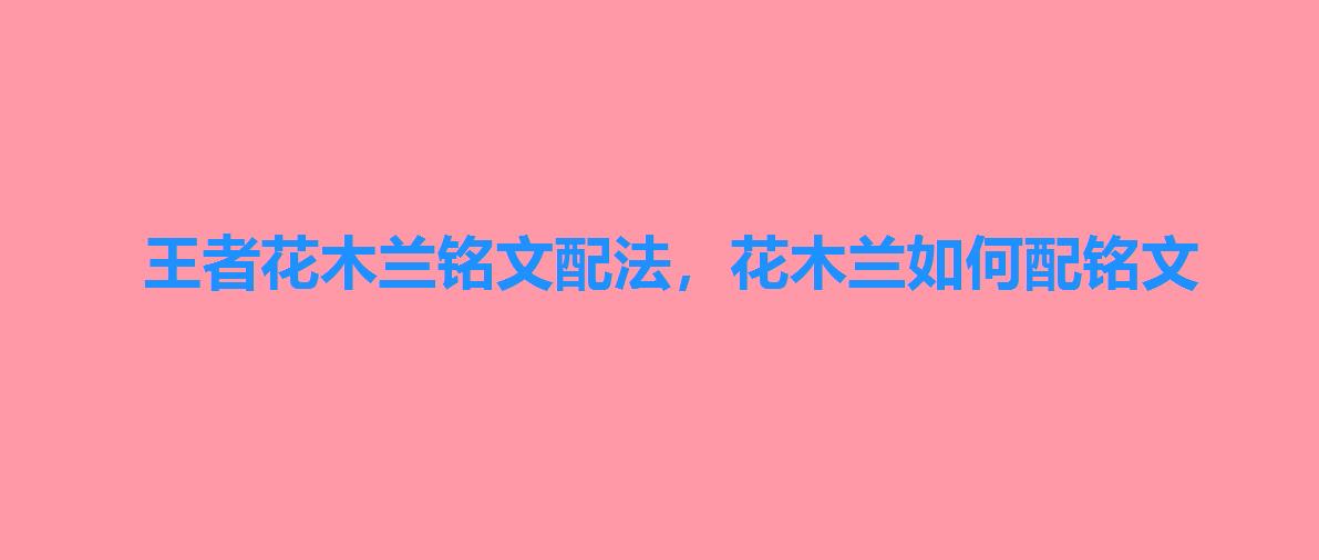 王者花木兰铭文配法,花木兰如何配铭文 王者花木兰铭文配法,花木兰如何配铭文