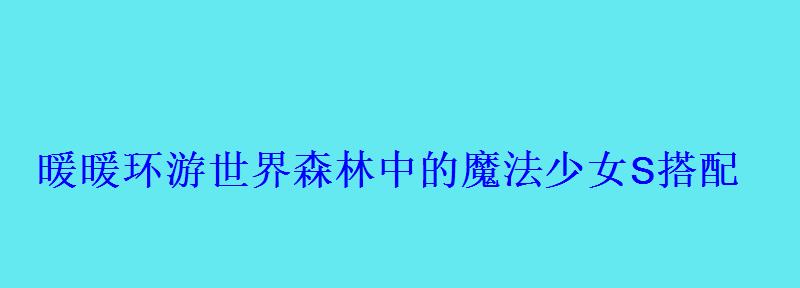 暖暖环游世界森林中的魔法少女S搭配 暖暖环游世界森林中的魔法少女S搭配