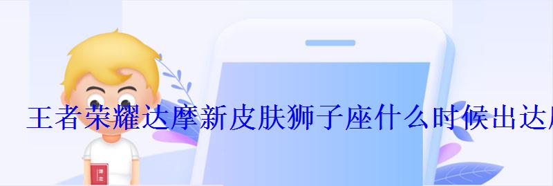 王者荣耀达摩新皮肤狮子座什么时候出达摩新皮肤天马流星 王者荣耀达摩新皮肤狮子座什么时候出达摩新皮肤天马流星