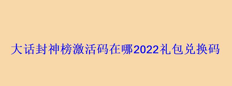 大话封神榜激活码在哪2022礼包兑换码 大话封神榜激活码在哪2022礼包兑换码