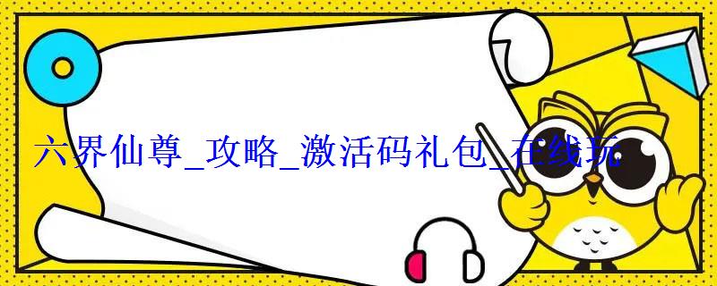 六界仙尊_攻略_激活码礼包_在线玩 六界仙尊_攻略_激活码礼包_在线玩