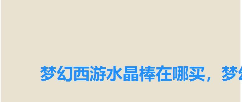 梦幻西游水晶棒在哪买,梦幻西游水晶糕怎么获得 梦幻西游水晶棒在哪买,梦幻西游水晶糕怎么获得