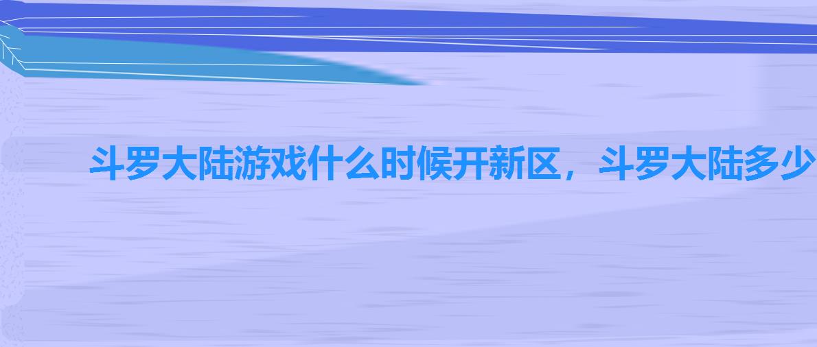 斗罗大陆游戏什么时候开新区,斗罗大陆多少天合区 斗罗大陆游戏什么时候开新区,斗罗大陆多少天合区