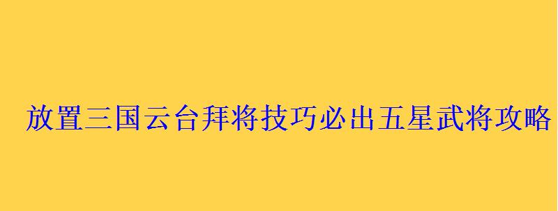 放置三国云台拜将技巧必出五星武将攻略
