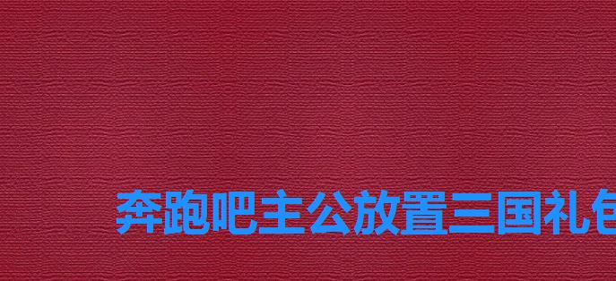 奔跑吧主公放置三国礼包码,主公跑跑跑礼包码 奔跑吧主公放置三国礼包码,主公跑跑跑礼包码
