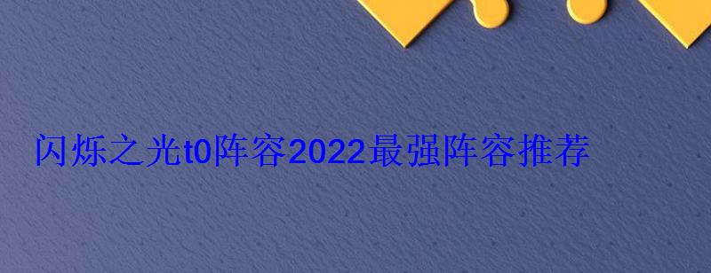 闪烁之光t0阵容2022最强阵容推荐 闪烁之光t0阵容2022最强阵容推荐