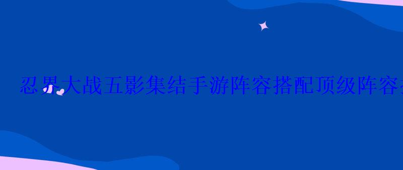 忍界大战五影集结手游阵容搭配顶级阵容推荐一览 忍界大战五影集结手游阵容搭配顶级阵容推荐一览