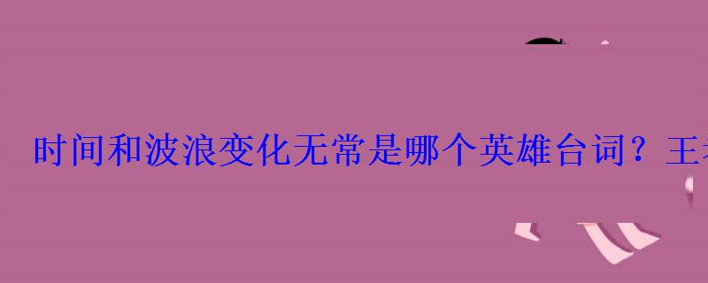 时间和波浪变化无常是哪个英雄台词？王者荣耀猜英雄台词