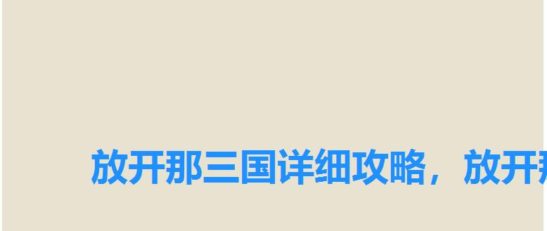 放开那三国详细攻略,放开那三国3怎么玩 放开那三国详细攻略,放开那三国3怎么玩