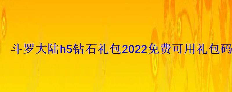 斗罗大陆h5钻石礼包2022免费可用礼包码分享